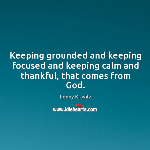 Keeping grounded and keeping focused and keeping calm and thankful, that comes from God. Lenny Kravitz Picture Quote