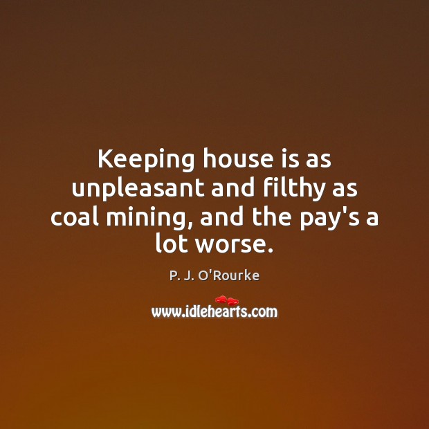 Keeping house is as unpleasant and filthy as coal mining, and the pay’s a lot worse. P. J. O’Rourke Picture Quote