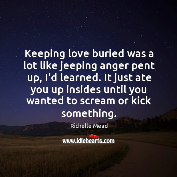Keeping love buried was a lot like jeeping anger pent up, I’d Richelle Mead Picture Quote