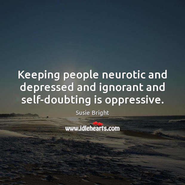 Keeping people neurotic and depressed and ignorant and self-doubting is oppressive. Susie Bright Picture Quote