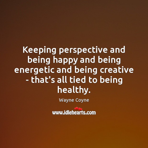 Keeping perspective and being happy and being energetic and being creative – Wayne Coyne Picture Quote