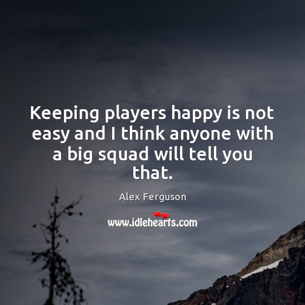 Keeping players happy is not easy and I think anyone with a big squad will tell you that. Alex Ferguson Picture Quote