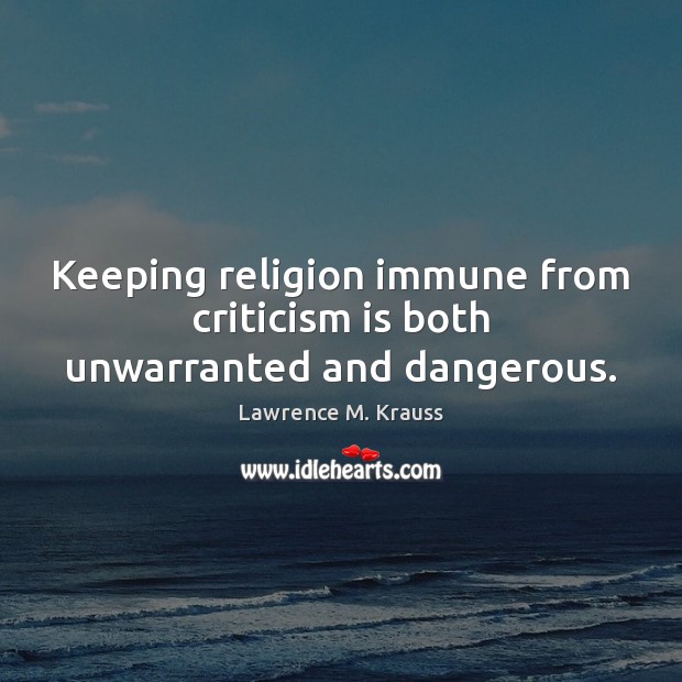 Keeping religion immune from criticism is both unwarranted and dangerous. Lawrence M. Krauss Picture Quote