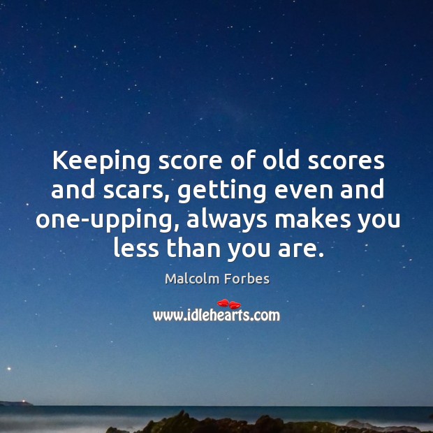 Keeping score of old scores and scars, getting even and one-upping, always makes you less than you are. Malcolm Forbes Picture Quote