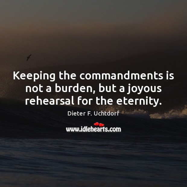 Keeping the commandments is not a burden, but a joyous rehearsal for the eternity. Dieter F. Uchtdorf Picture Quote