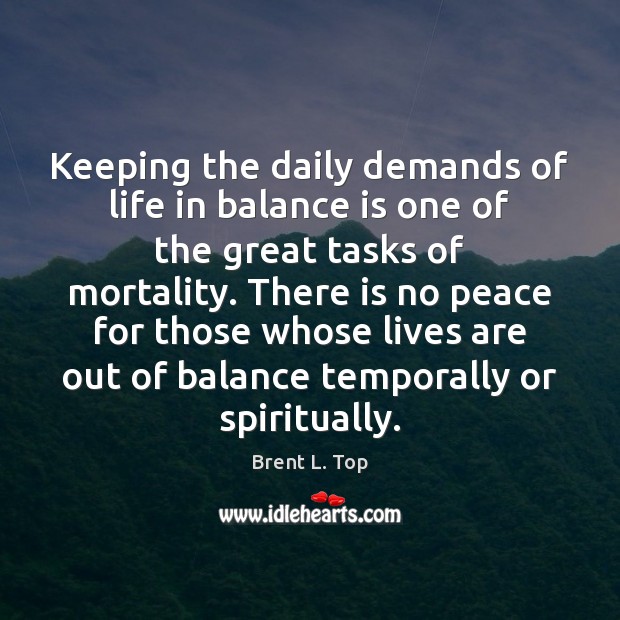 Keeping the daily demands of life in balance is one of the Brent L. Top Picture Quote