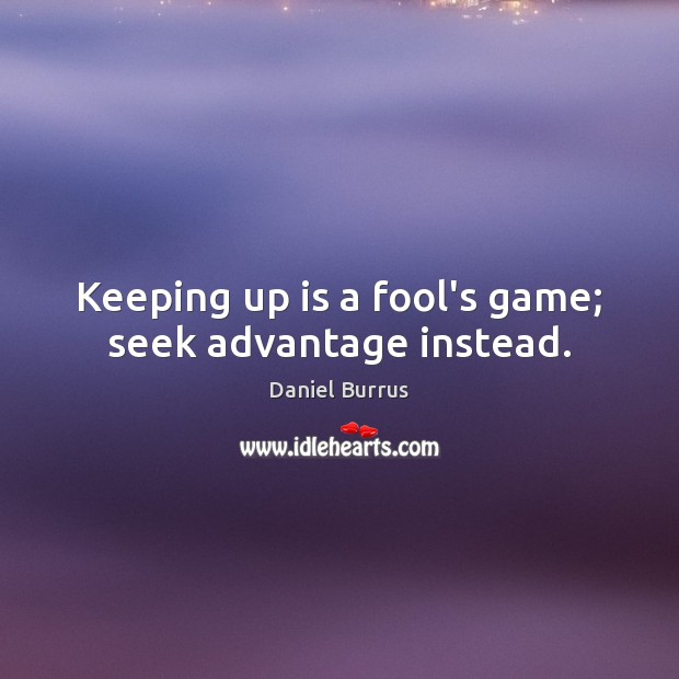 Keeping up is a fool’s game; seek advantage instead. Image