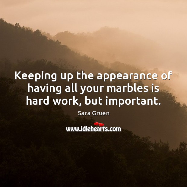 Keeping up the appearance of having all your marbles is hard work, but important. Sara Gruen Picture Quote