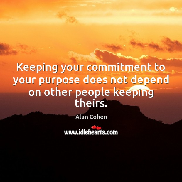 Keeping your commitment to your purpose does not depend on other people keeping theirs. Alan Cohen Picture Quote