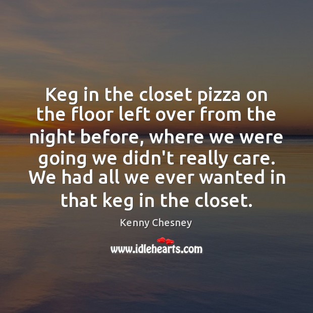 Keg in the closet pizza on the floor left over from the Kenny Chesney Picture Quote
