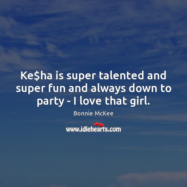 Ke$ha is super talented and super fun and always down to party – I love that girl. Bonnie McKee Picture Quote
