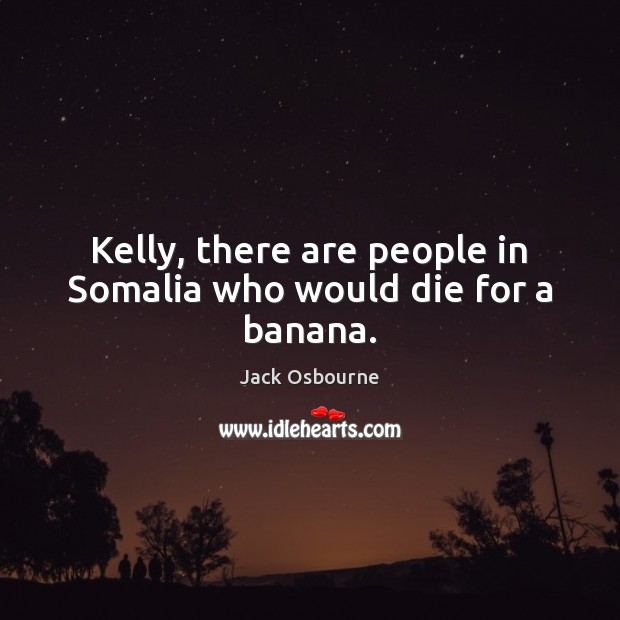 Kelly, there are people in Somalia who would die for a banana. 