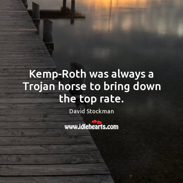 Kemp-Roth was always a Trojan horse to bring down the top rate. David Stockman Picture Quote