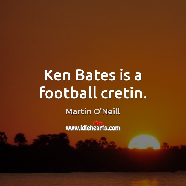 Ken Bates is a football cretin. Martin O’Neill Picture Quote