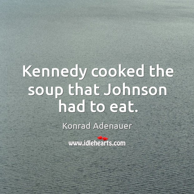 Kennedy cooked the soup that johnson had to eat. Konrad Adenauer Picture Quote