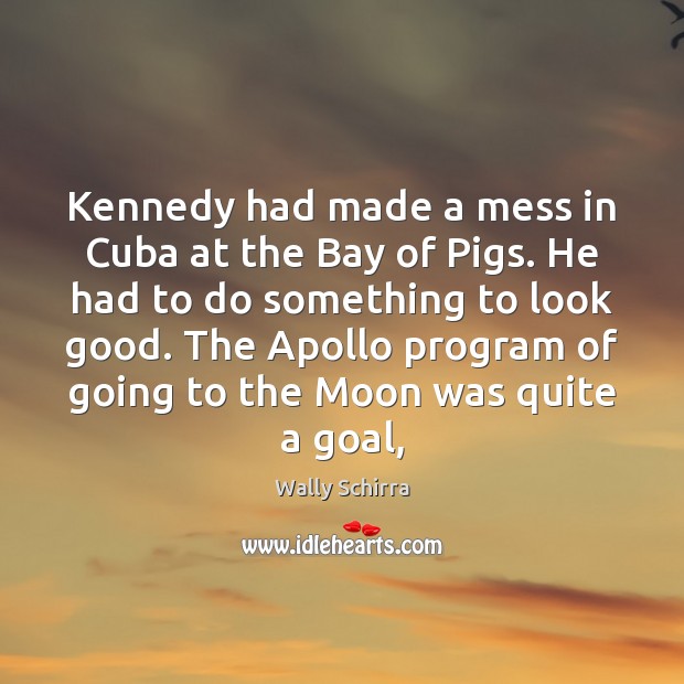 Kennedy had made a mess in Cuba at the Bay of Pigs. Wally Schirra Picture Quote