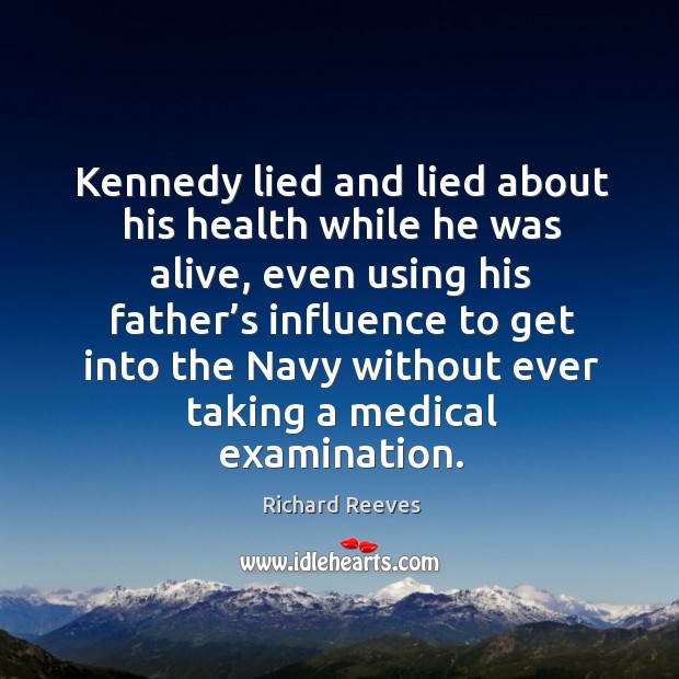 Kennedy lied and lied about his health while he was alive, even using his father’s influence Richard Reeves Picture Quote