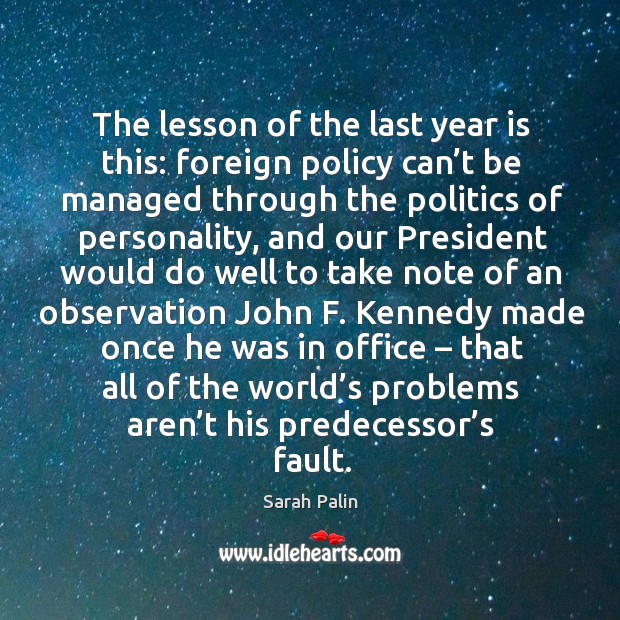 Kennedy made once he was in office – that all of the world’s problems aren’t his predecessor’s fault. Politics Quotes Image