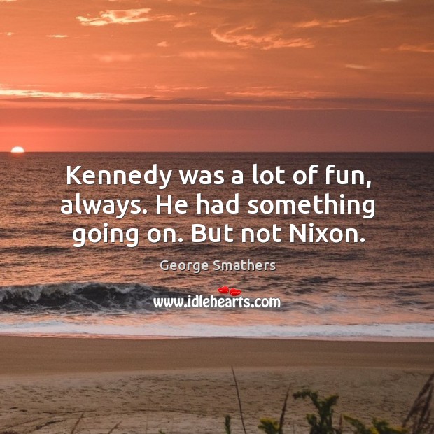 Kennedy was a lot of fun, always. He had something going on. But not nixon. George Smathers Picture Quote