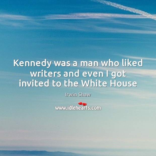 Kennedy was a man who liked writers and even I got invited to the White House Irwin Shaw Picture Quote