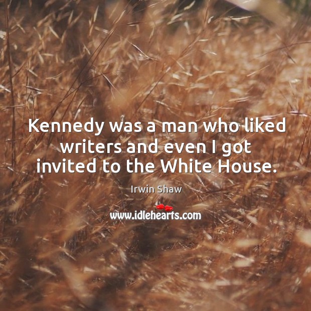 Kennedy was a man who liked writers and even I got invited to the white house. Irwin Shaw Picture Quote
