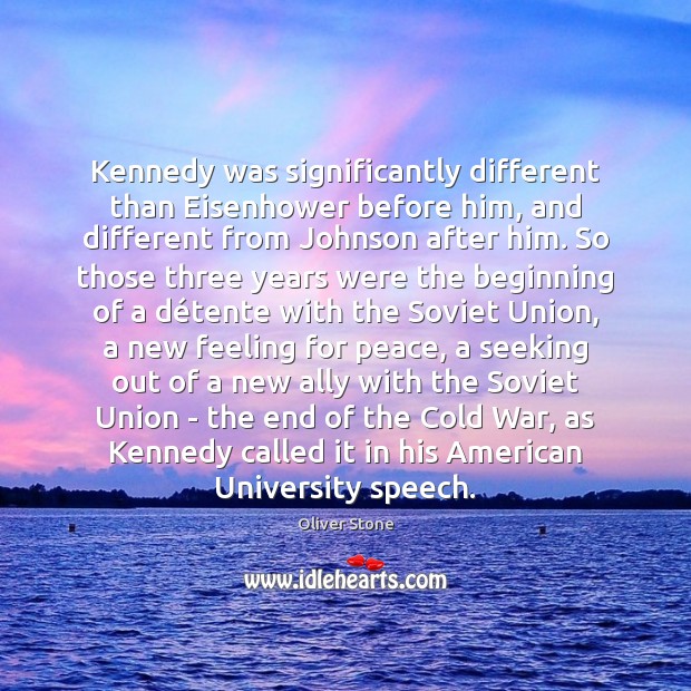 Kennedy was significantly different than Eisenhower before him, and different from Johnson Oliver Stone Picture Quote