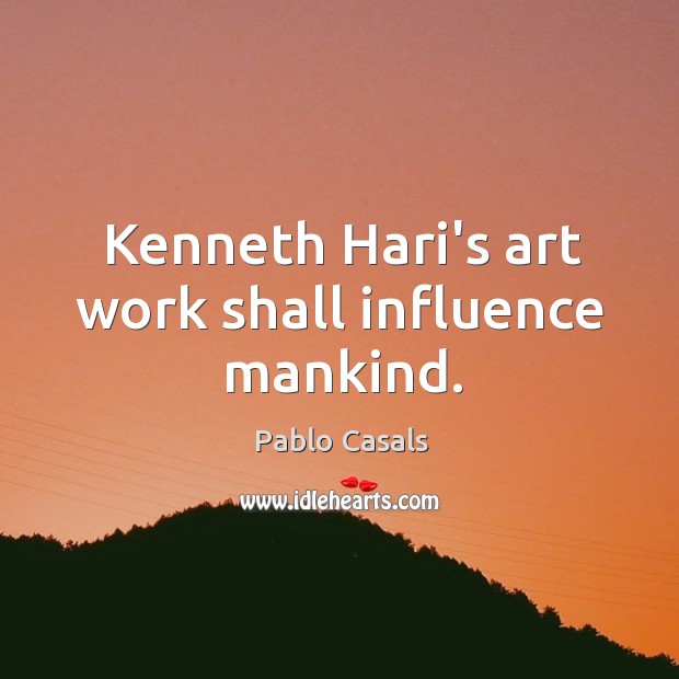 Kenneth Hari’s art work shall influence mankind. Pablo Casals Picture Quote