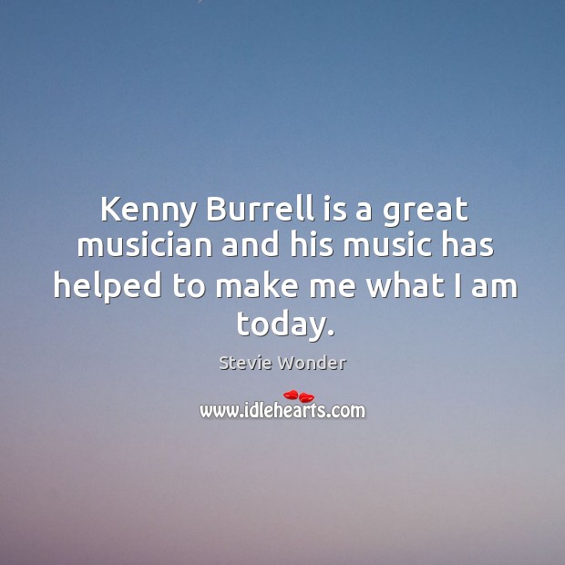 Kenny Burrell is a great musician and his music has helped to make me what I am today. Stevie Wonder Picture Quote