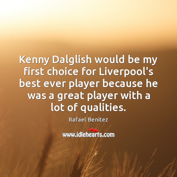 Kenny Dalglish would be my first choice for Liverpool’s best ever player Rafael Benitez Picture Quote