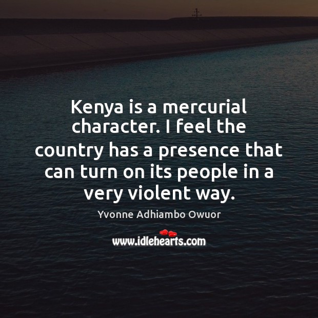 Kenya is a mercurial character. I feel the country has a presence Yvonne Adhiambo Owuor Picture Quote