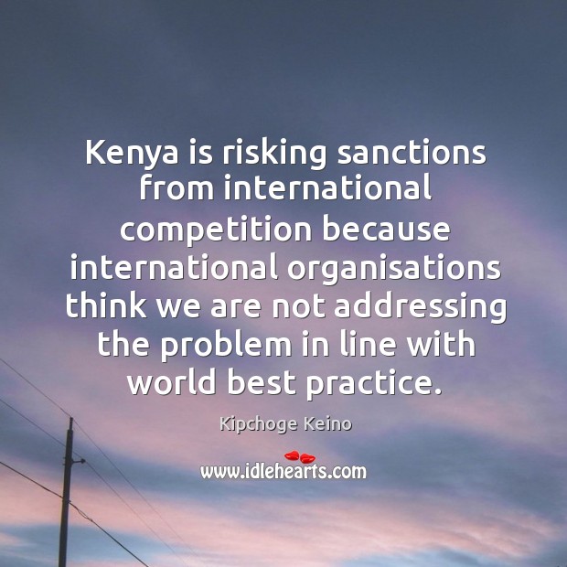 Kenya is risking sanctions from international competition because international organisations think we Kipchoge Keino Picture Quote