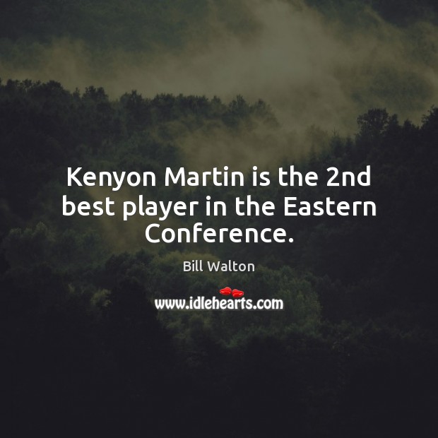 Kenyon Martin is the 2nd best player in the Eastern Conference. Bill Walton Picture Quote