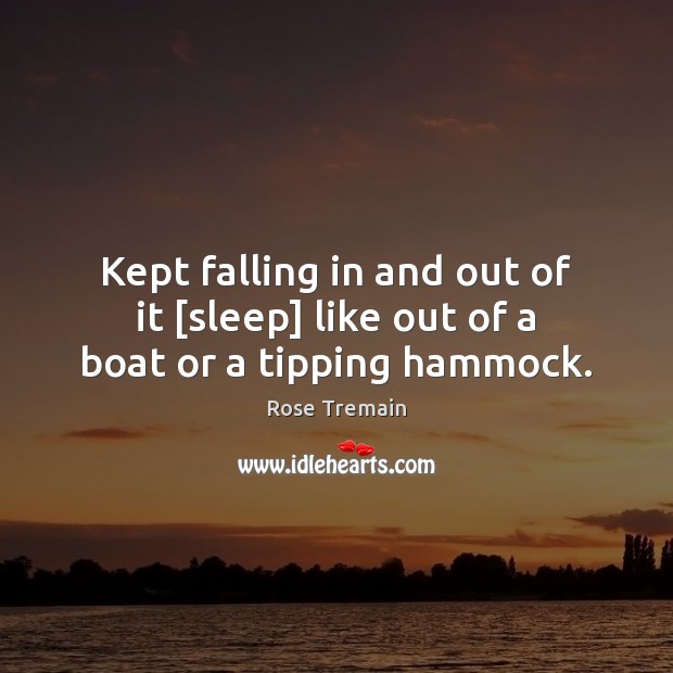 Kept falling in and out of it [sleep] like out of a boat or a tipping hammock. Image