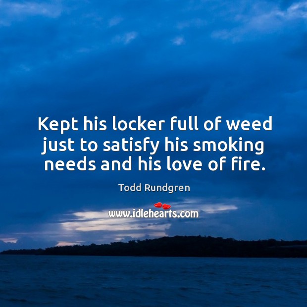 Kept his locker full of weed just to satisfy his smoking needs and his love of fire. Todd Rundgren Picture Quote