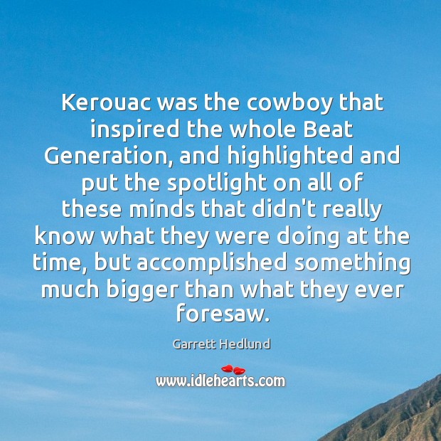 Kerouac was the cowboy that inspired the whole Beat Generation, and highlighted Garrett Hedlund Picture Quote