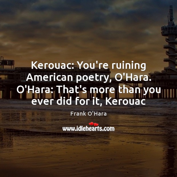 Kerouac: You’re ruining American poetry, O’Hara. O’Hara: That’s more than you ever Frank O’Hara Picture Quote