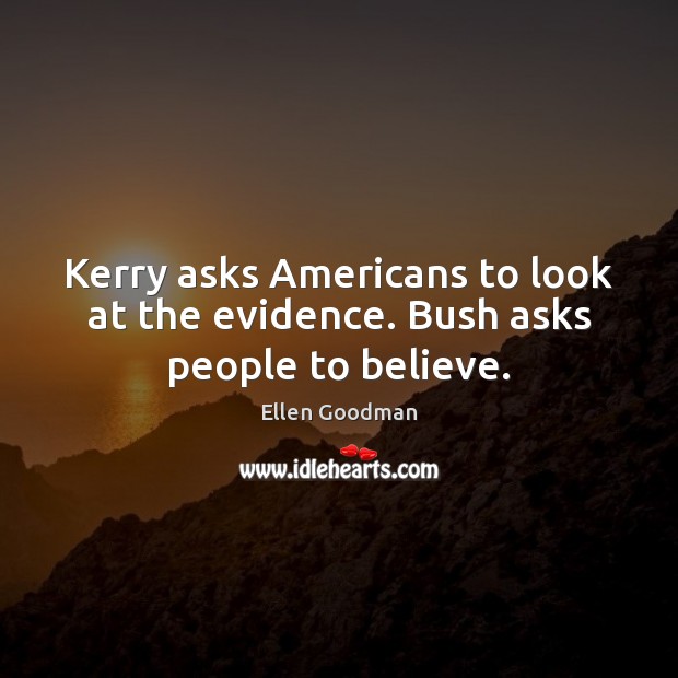 Kerry asks Americans to look at the evidence. Bush asks people to believe. Ellen Goodman Picture Quote