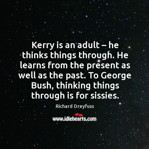 Kerry is an adult – he thinks things through. He learns from the present as well as the past. Richard Dreyfuss Picture Quote