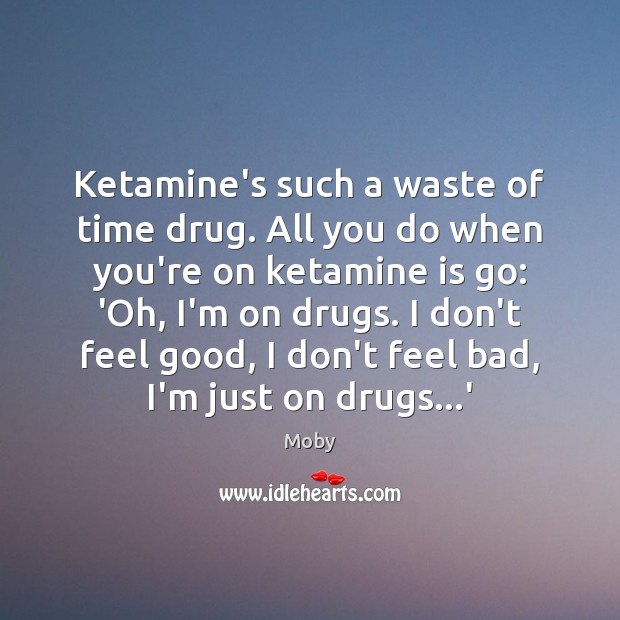 Ketamine’s such a waste of time drug. All you do when you’re Moby Picture Quote