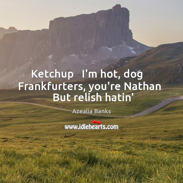 Ketchup   I’m hot, dog    Frankfurters, you’re Nathan   But relish hatin’ Image