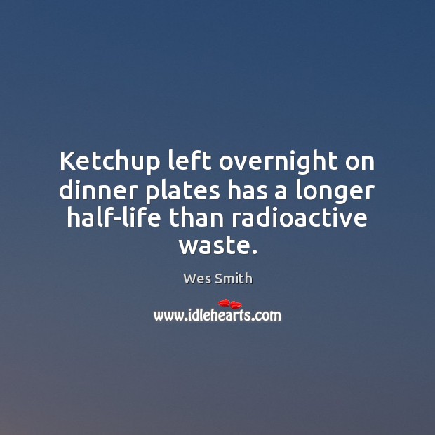 Ketchup left overnight on dinner plates has a longer half-life than radioactive waste. Wes Smith Picture Quote