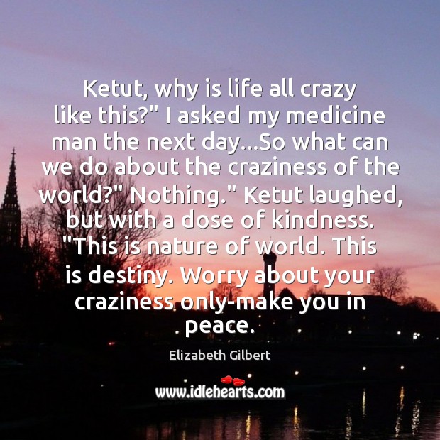 Ketut, why is life all crazy like this?” I asked my medicine Elizabeth Gilbert Picture Quote