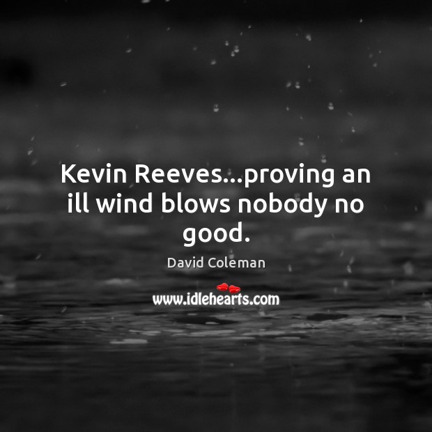 Kevin Reeves…proving an ill wind blows nobody no good. David Coleman Picture Quote