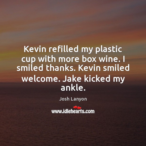 Kevin refilled my plastic cup with more box wine. I smiled thanks. Josh Lanyon Picture Quote