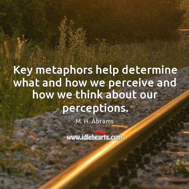 Key metaphors help determine what and how we perceive and how we think about our perceptions. M. H. Abrams Picture Quote