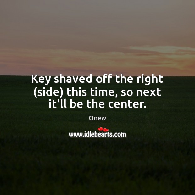 Key shaved off the right (side) this time, so next it’ll be the center. Onew Picture Quote