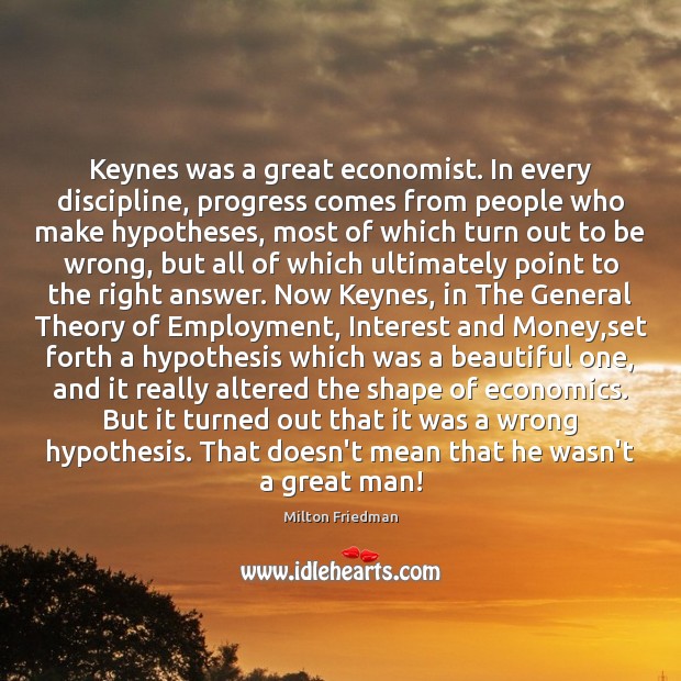 Keynes was a great economist. In every discipline, progress comes from people Milton Friedman Picture Quote