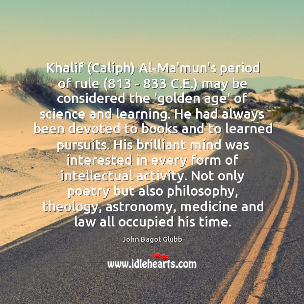 Khalif (Caliph) Al-Ma’mun’s period of rule (813 – 833 C.E.) may be considered John Bagot Glubb Picture Quote