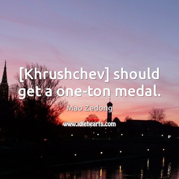 [Khrushchev] should get a one-ton medal. Mao Zedong Picture Quote