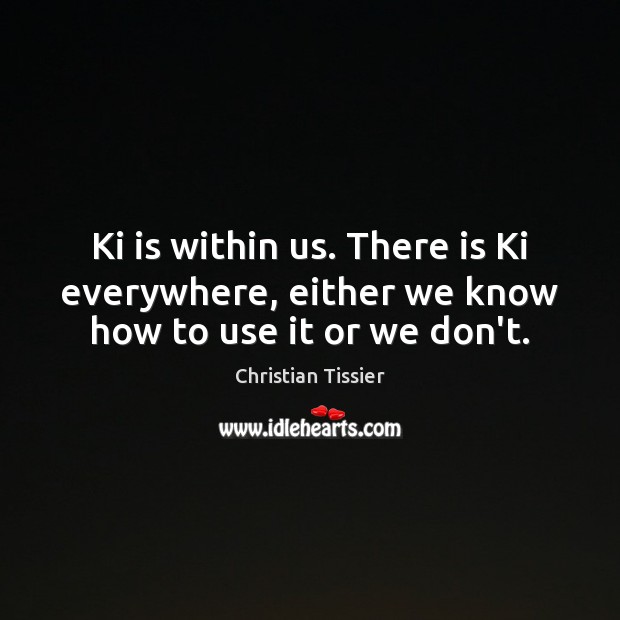 Ki is within us. There is Ki everywhere, either we know how to use it or we don’t. Christian Tissier Picture Quote